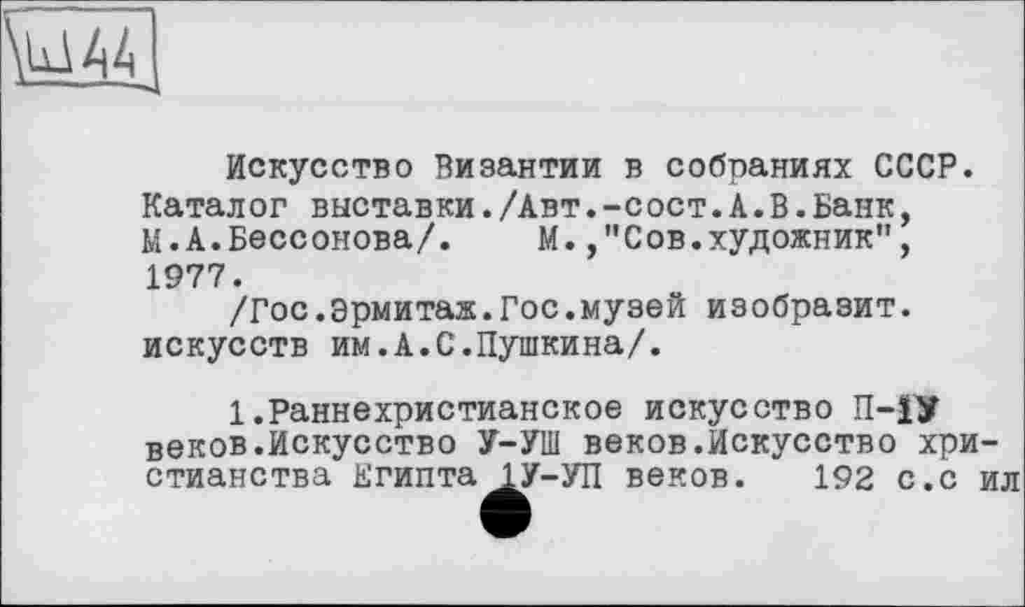 ﻿Искусство Византии в собраниях СССР.
Каталог выставки./Авт.-сост.А.В.Банк, М.А.Бессонова/. М.Сов.художник", 1977.
/Гос.Эрмитаж.Гос.музей изобразит, искусств им.А.С.Пушкина/.
1.Раннехристианское искусство П-1У веков.Искусство У-УШ веков.Искусство христианства Египта 1У-УП веков. 192 с.с ил